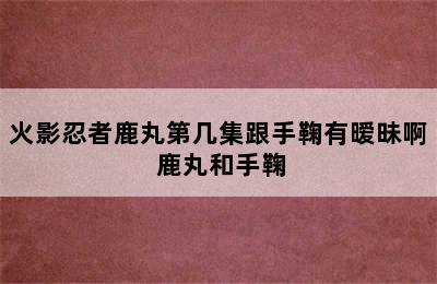 火影忍者鹿丸第几集跟手鞠有暧昧啊 鹿丸和手鞠